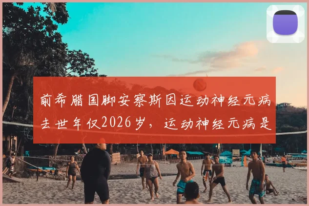 前希腊国脚安察斯因运动神经元病去世年仅2026岁,运动神经元病是什么及症状寿命详解