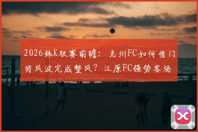 2026韩K联赛前瞻：光州FC如何借门将风波完成整风？江原FC强势客场成关键看点