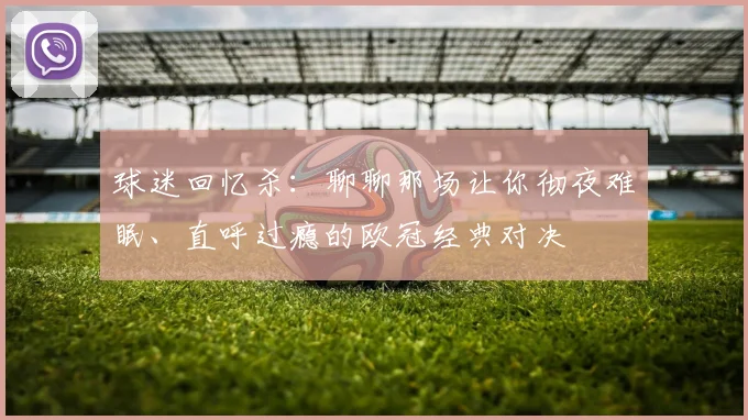 球迷回忆杀：聊聊那场让你彻夜难眠、直呼过瘾的欧冠经典对决
