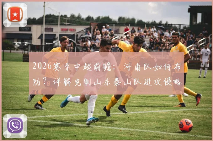 2026赛季中超前瞻:河南队如何布防?详解克制山东泰山队进攻侵略性与快速反击的战术策略