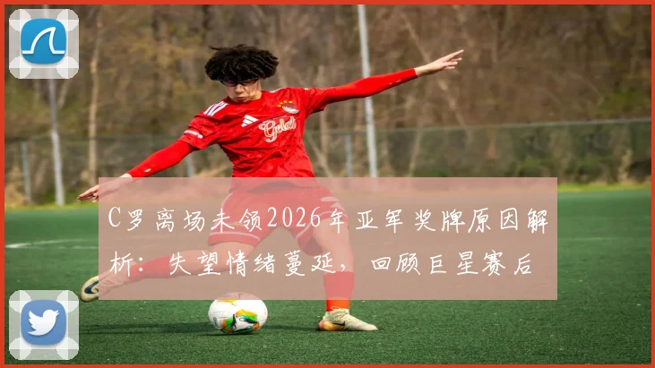 C罗离场未领2026年亚军奖牌原因解析:失望情绪蔓延,回顾巨星赛后争议举动
