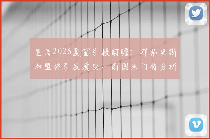皇马2026夏窗引援前瞻:邓弗里斯加盟将引发质变,前国米门将分析三大飞跃关键