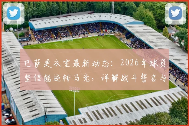 巴萨更衣室最新动态:2026年球员坚信能逆转马竞,详解战斗誓言与未结束的争冠之路