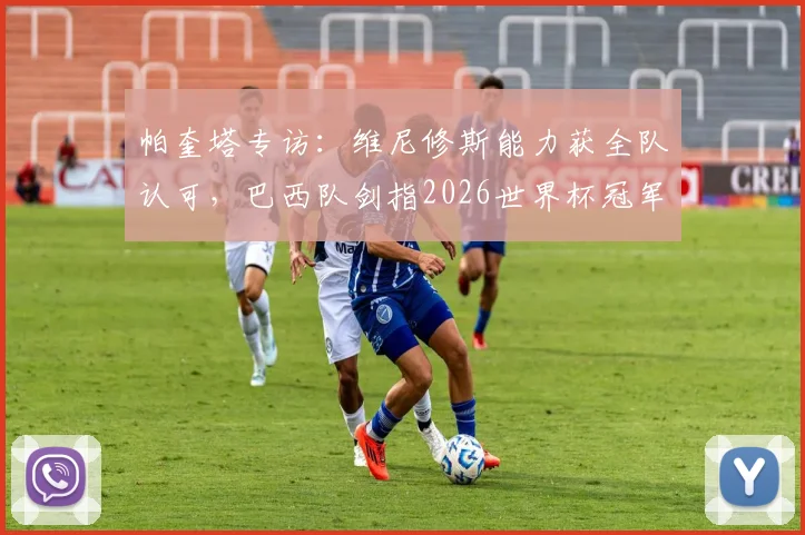 帕奎塔专访:维尼修斯能力获全队认可,巴西队剑指2026世界杯冠军