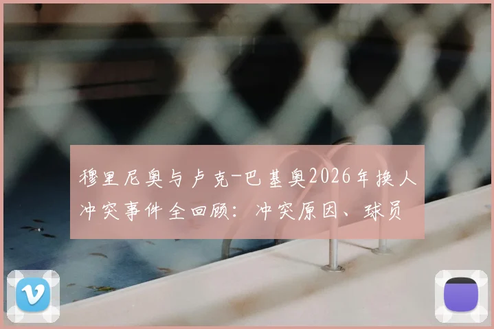 穆里尼奥与卢克-巴基奥2026年换人冲突事件全回顾：冲突原因、球员反应及后续影响深度剖析