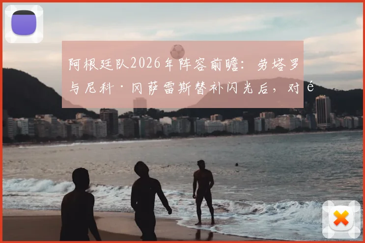 阿根廷队2026年阵容前瞻：劳塔罗与尼科·冈萨雷斯替补闪光后，对阵瑞士有望双双跻身首发名单