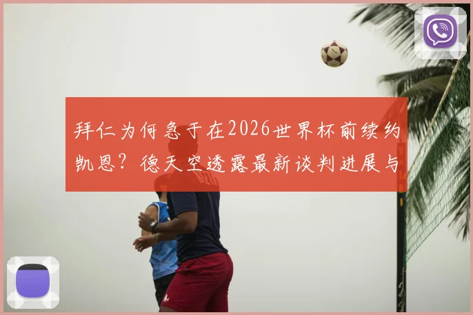 拜仁为何急于在2026世界杯前续约凯恩?德天空透露最新谈判进展与拜仁留人关键筹码