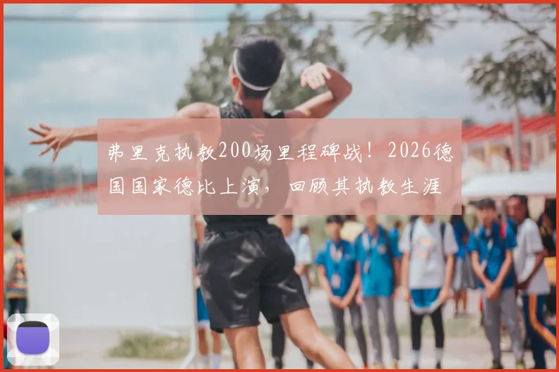 弗里克执教200场里程碑战！2026德国国家德比上演，回顾其执教生涯胜率与关键节点