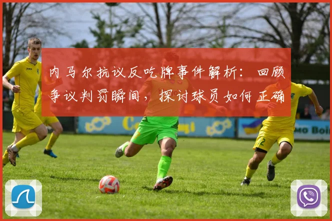 内马尔抗议反吃牌事件解析：回顾争议判罚瞬间，探讨球员如何正确与裁判沟通避免无谓得牌