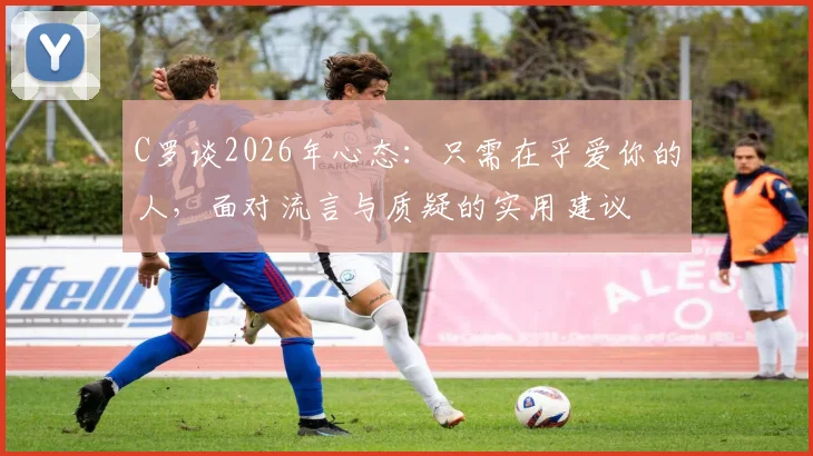C罗谈2026年心态：只需在乎爱你的人，面对流言与质疑的实用建议