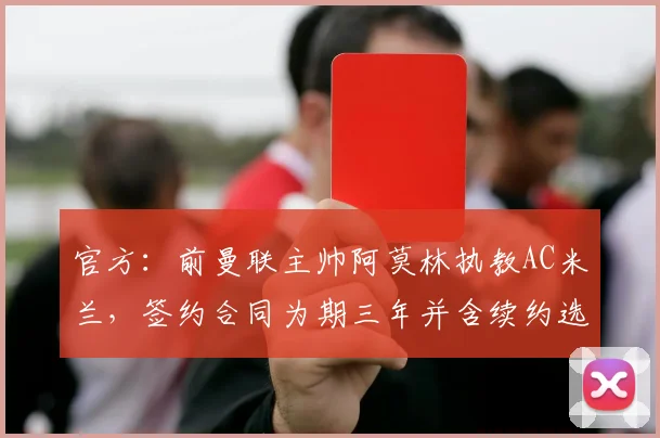 官方：前曼联主帅阿莫林执教AC米兰，签约合同为期三年并含续约选项至2026