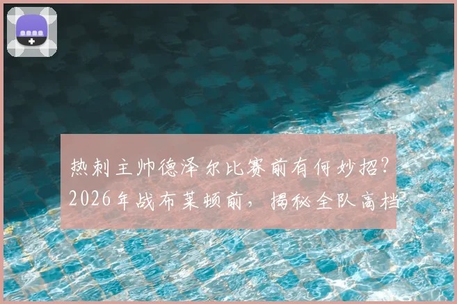 热刺主帅德泽尔比赛前有何妙招?2026年战布莱顿前,揭秘全队高档餐厅聚餐的战术考量