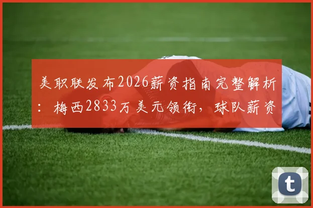 美职联发布2026薪资指南完整解析：梅西2833万美元领衔，球队薪资排行与工资帽规则一览