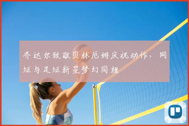 乔达尔致敬贝林厄姆庆祝动作,网坛与足坛新星梦幻同框