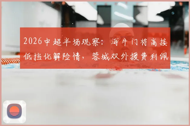 2026中超半场观察:海牛门将高接低挡化解险情,蓉城双外援费利佩罗慕洛屡失良机