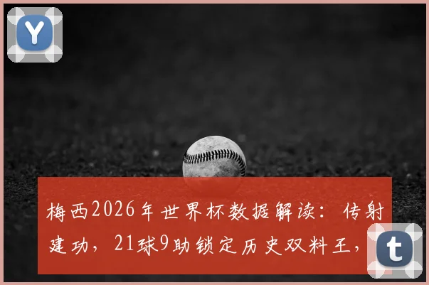 梅西2026年世界杯数据解读:传射建功,21球9助锁定历史双料王,纪录含金量深度剖析