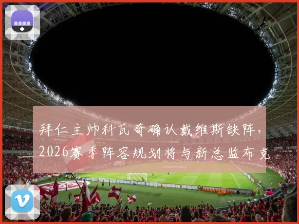 拜仁主帅科瓦奇确认戴维斯缺阵，2026赛季阵容规划将与新总监布克深入磋商
