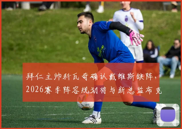 拜仁主帅科瓦奇确认戴维斯缺阵,2026赛季阵容规划将与新总监布克深入磋商