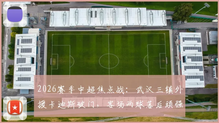 2026赛季中超焦点战：武汉三镇外援卡迪斯破门，客场两球落后顽强扳平上海申花，四外援体系显威