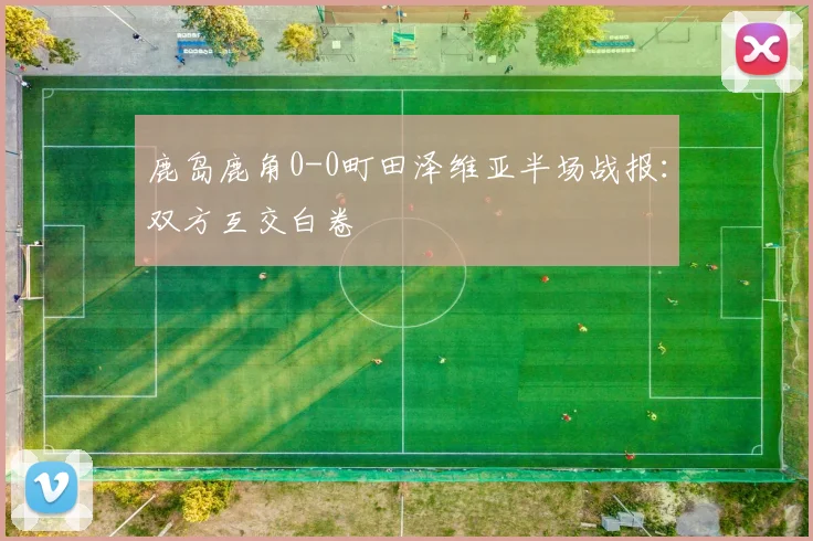 鹿岛鹿角0-0町田泽维亚半场战报：双方互交白卷