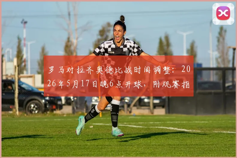 罗马对拉齐奥德比战时间调整:2026年5月17日晚6点开球,附观赛指南