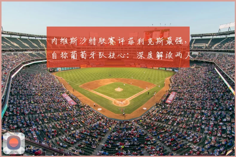 内维斯沙特联赛评菲利克斯最强，自称葡萄牙队核心：深度解读两人2026前景与球队角色
