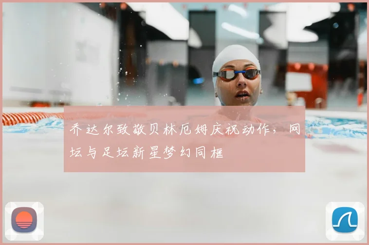 乔达尔致敬贝林厄姆庆祝动作，网坛与足坛新星梦幻同框