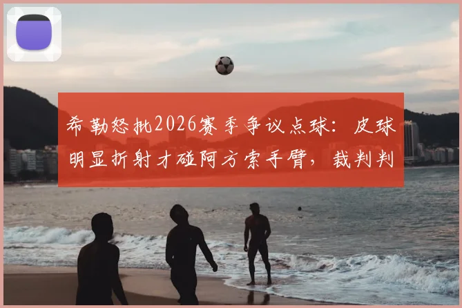 希勒怒批2026赛季争议点球：皮球明显折射才碰阿方索手臂，裁判判罚毫无道理！
