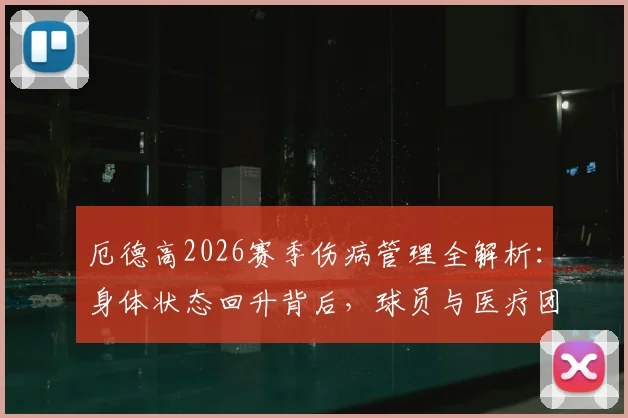 厄德高2026赛季伤病管理全解析:身体状态回升背后,球员与医疗团队的协作之道