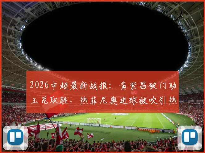 2026中超最新战报：黄紫昌破门助玉昆取胜，热菲尼奥进球被吹引热议，铁人0-1告负