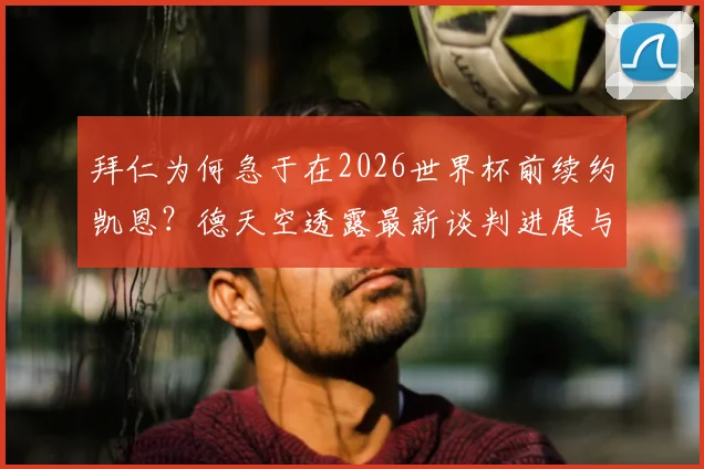 拜仁为何急于在2026世界杯前续约凯恩？德天空透露最新谈判进展与拜仁留人关键筹码
