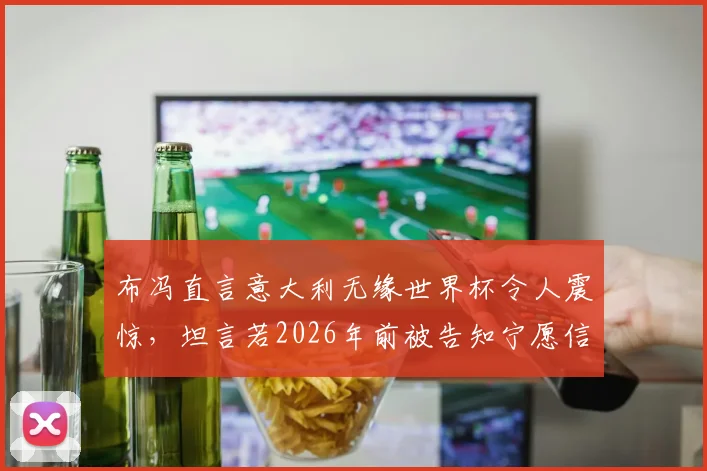 布冯直言意大利无缘世界杯令人震惊,坦言若2026年前被告知宁愿信有外星人