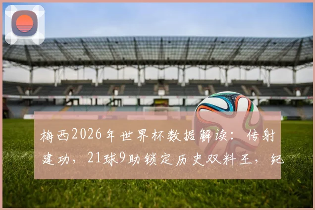 梅西2026年世界杯数据解读：传射建功，21球9助锁定历史双料王，纪录含金量深度剖析