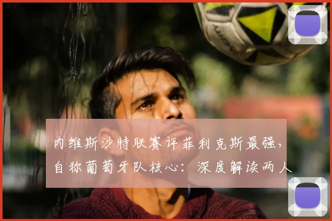 内维斯沙特联赛评菲利克斯最强,自称葡萄牙队核心:深度解读两人2026前景与球队角色