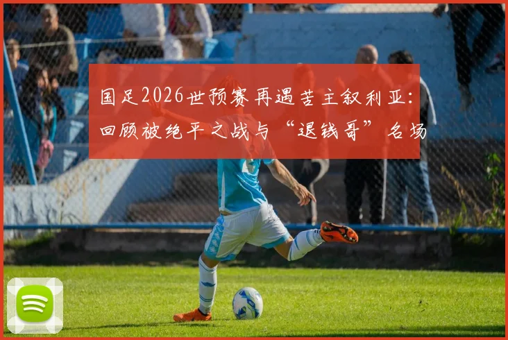 国足2026世预赛再遇苦主叙利亚:回顾被绝平之战与“退钱哥”名场面,分析同组出线前景