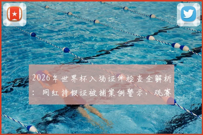 2026年世界杯入场证件检查全解析：网红持假证被捕案例警示，观赛球迷必看安全指南
