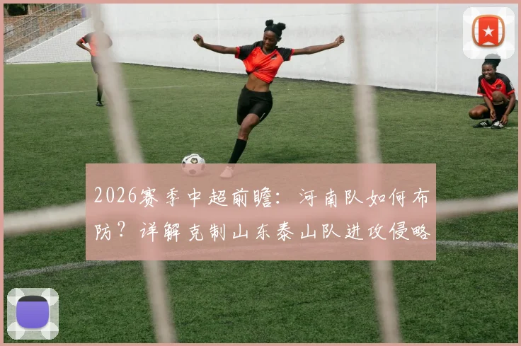 2026赛季中超前瞻：河南队如何布防？详解克制山东泰山队进攻侵略性与快速反击的战术策略