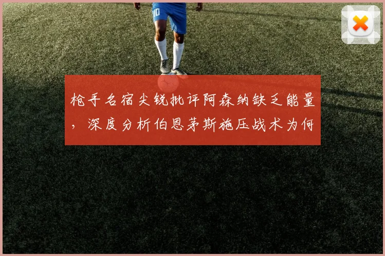 枪手名宿尖锐批评阿森纳缺乏能量,深度分析伯恩茅斯施压战术为何奏效,附球队近期低迷表现解决方案