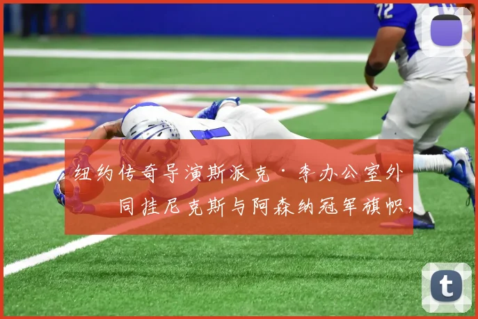 纽约传奇导演斯派克·李办公室外墙同挂尼克斯与阿森纳冠军旗帜，双料球迷的终极荣耀展示
