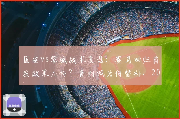 国安vs蓉城战术复盘：赛鸟回归首发效果几何？费利佩为何替补，2026赛季外援使用策略解析