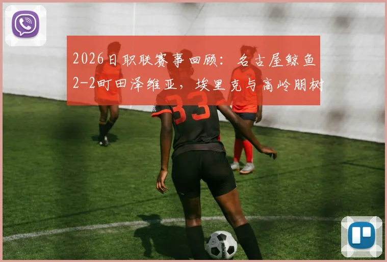 2026日职联赛事回顾：名古屋鲸鱼2-2町田泽维亚，埃里克与高岭朋树关键进球解析及两队近期状态分析