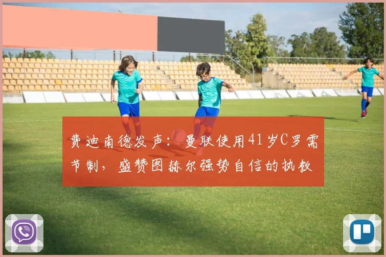 费迪南德发声：曼联使用41岁C罗需节制，盛赞图赫尔强势自信的执教哲学（2026赛季深度观察）