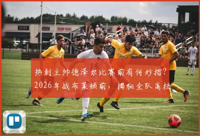 热刺主帅德泽尔比赛前有何妙招？2026年战布莱顿前，揭秘全队高档餐厅聚餐的战术考量