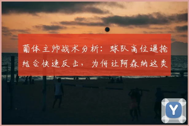 葡体主帅战术分析:球队高位逼抢结合快速反击,为何让阿森纳这类对手防线备受压力
