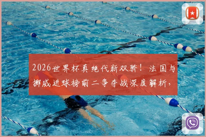 2026世界杯真绝代新双骄！法国与挪威进球榜前二争夺战深度解析，哈兰德、姆巴佩各入7球全记录