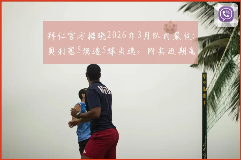 拜仁官方揭晓2026年3月队内最佳:奥利塞5场造5球当选,附其近期高光表现与战术作用解读