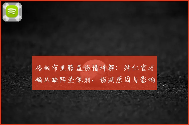 格纳布里膝盖伤情详解：拜仁官方确认缺阵圣保利，伤病原因与影响深度剖析