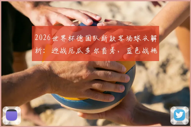 2026世界杯德国队新款客场球衣解析：迎战厄瓜多尔首秀，蓝色战袍首次亮相大赛