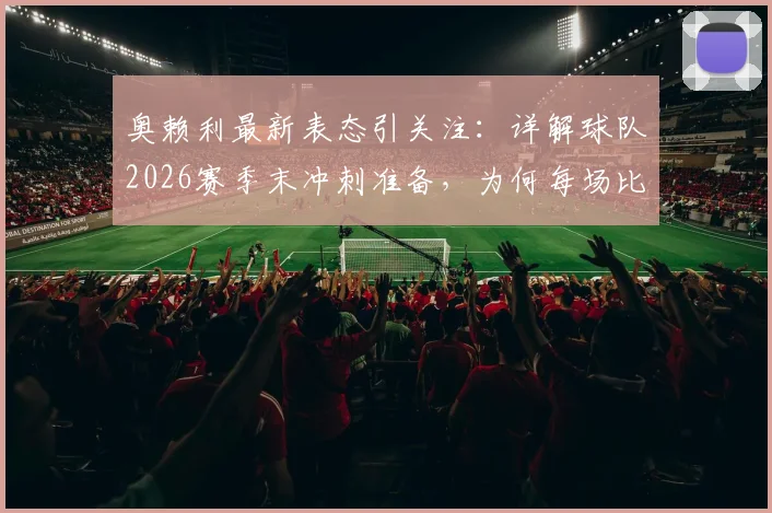 奥赖利最新表态引关注:详解球队2026赛季末冲刺准备,为何每场比赛都至关重要
