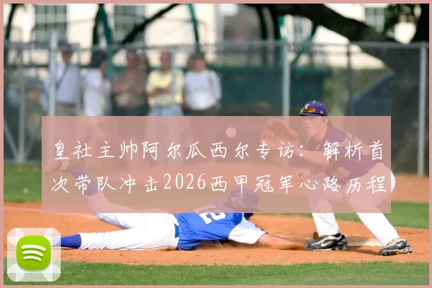 皇社主帅阿尔瓜西尔专访:解析首次带队冲击2026西甲冠军心路历程,对比西蒙尼战术风格差异